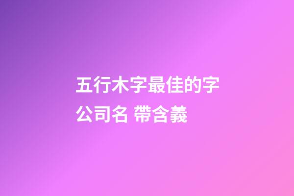 五行木字最佳的字公司名 帶含義-第1張-公司起名-玄機(jī)派